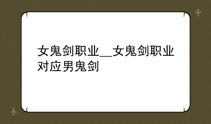 女鬼剑职业__女鬼剑职业对应男鬼剑