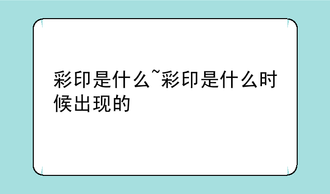 彩印是什么~彩印是什么时候出现的