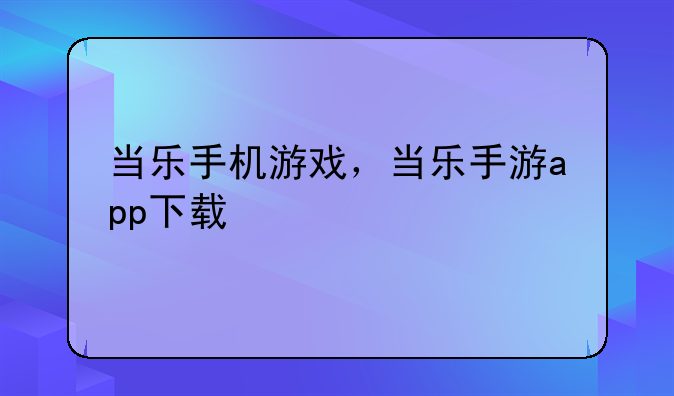 当乐手机游戏，当乐手游app下载