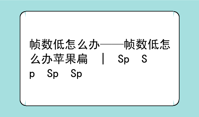 帧数低怎么办——帧数低怎么办苹果手机