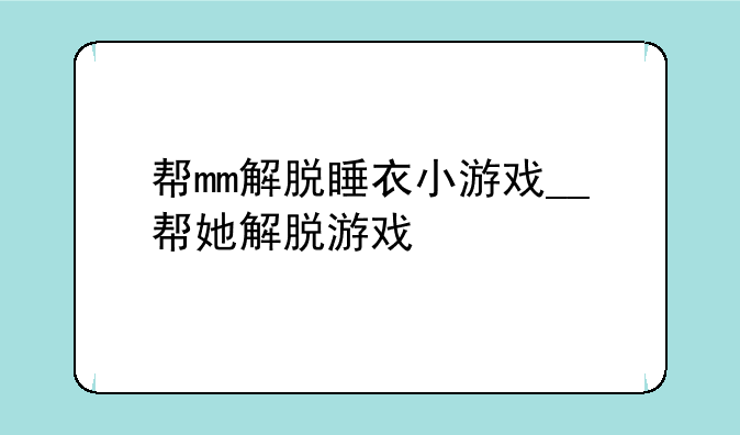 帮mm解脱睡衣小游戏__帮她解脱游戏