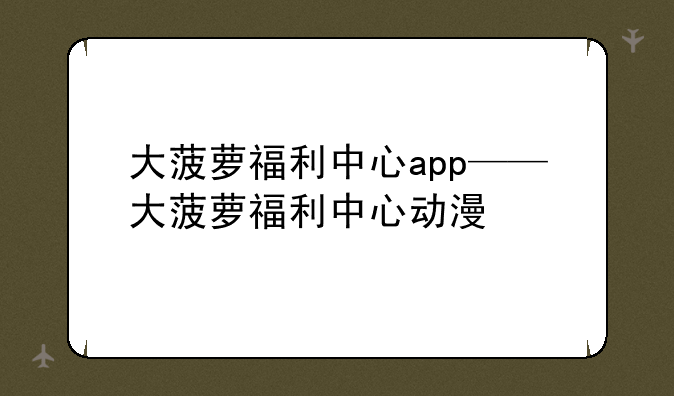 大菠萝福利中心app——大菠萝福利中心动漫