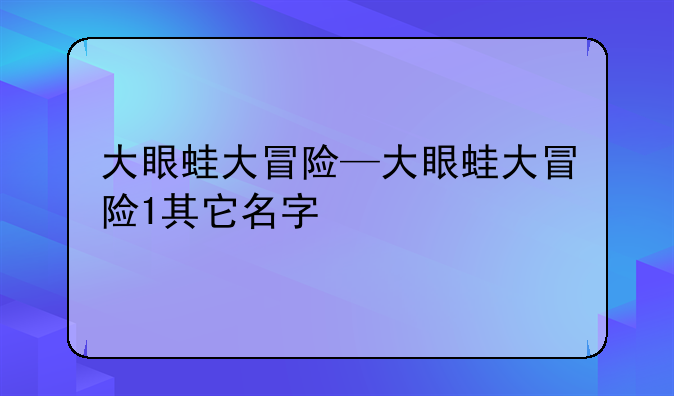 大眼蛙大冒险—大眼蛙大冒险1其它名字