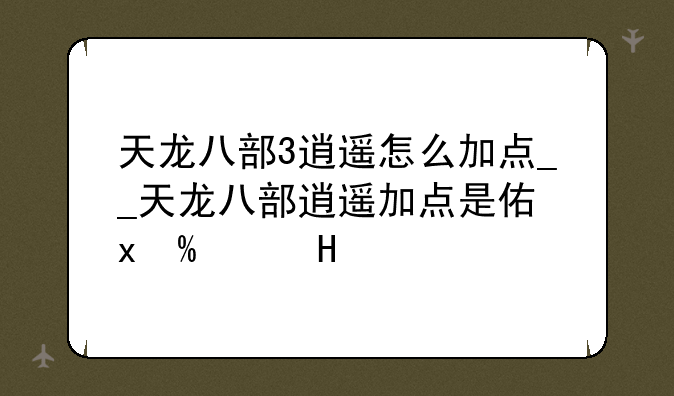 天龙八部3逍遥怎么加点__天龙八部逍遥加点是体力还是