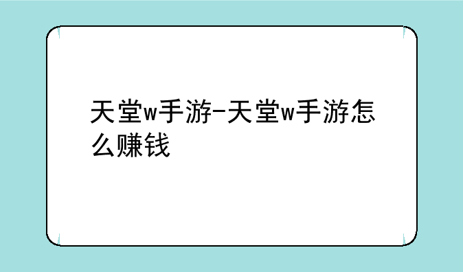 天堂w手游-天堂w手游怎么赚钱