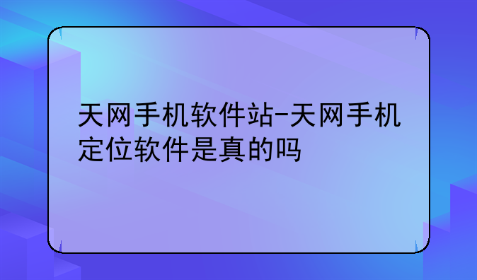 天网手机软件站-天网手机定位软件是真的吗