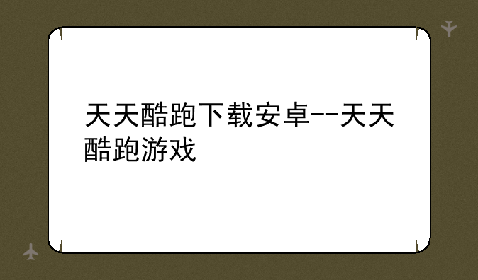 天天酷跑下载安卓--天天酷跑游戏