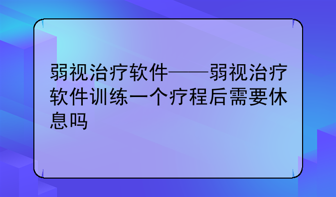 弱视治疗软件——弱视治疗软件训练一个疗程后需要休息吗