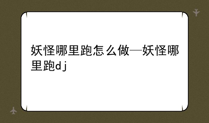 妖怪哪里跑怎么做—妖怪哪里跑dj