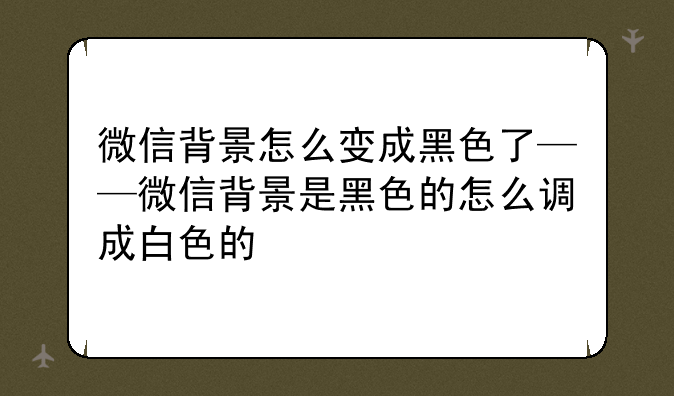 微信背景怎么变成黑色了——微信背景是黑色的怎么调成白色的