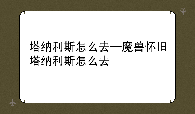 塔纳利斯怎么去—魔兽怀旧塔纳利斯怎么去