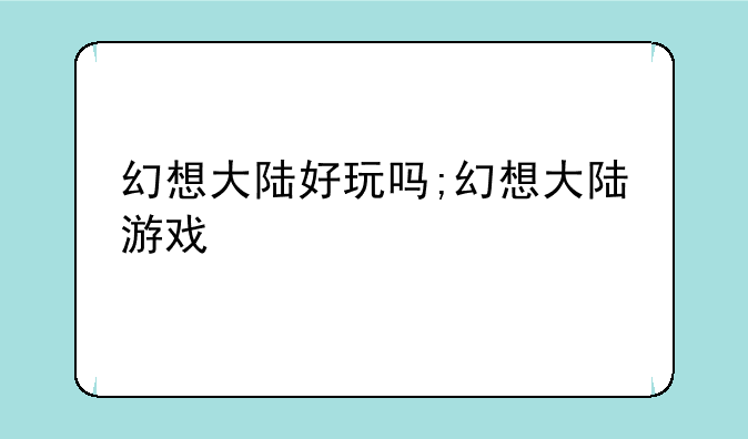 幻想大陆好玩吗;幻想大陆游戏