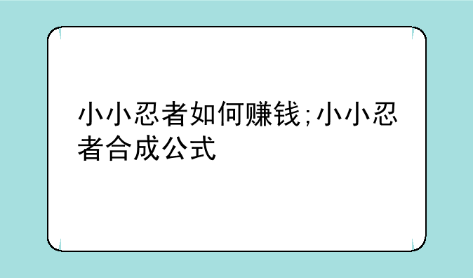 小小忍者如何赚钱;小小忍者合成公式