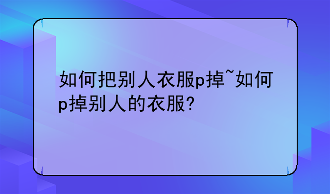 如何把别人衣服p掉~如何p掉别人的衣服?