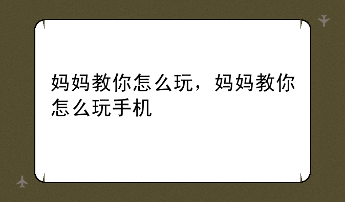 妈妈教你怎么玩，妈妈教你怎么玩手机