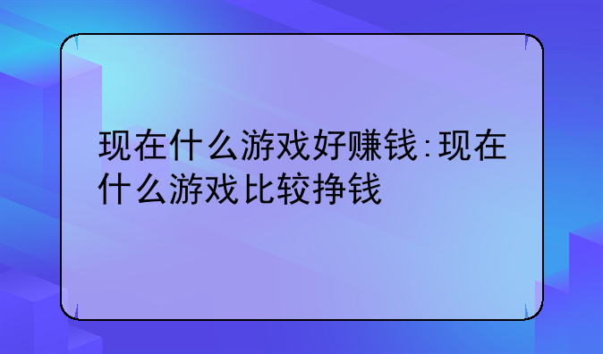 现在什么游戏好赚钱:现在什么游戏比较挣钱