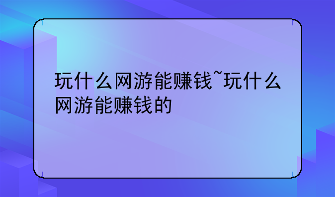 玩什么网游能赚钱~玩什么网游能赚钱的