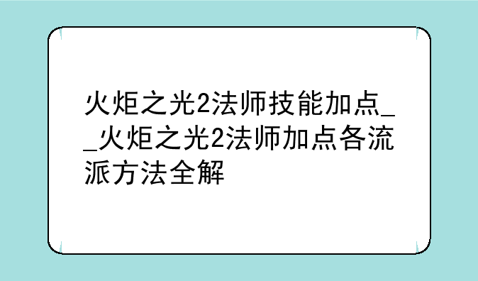 火炬之光2法师技能加点__火炬之光2法师加点各流派方法全解