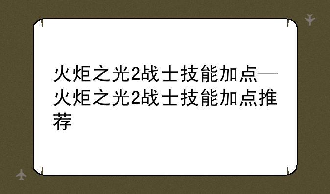 火炬之光2战士技能加点—火炬之光2战士技能加点推荐