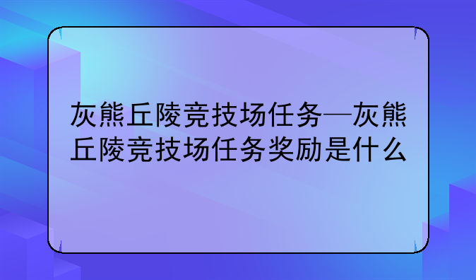 灰熊丘陵竞技场任务—灰熊丘陵竞技场任务奖励是什么
