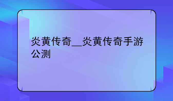 炎黄传奇__炎黄传奇手游公测
