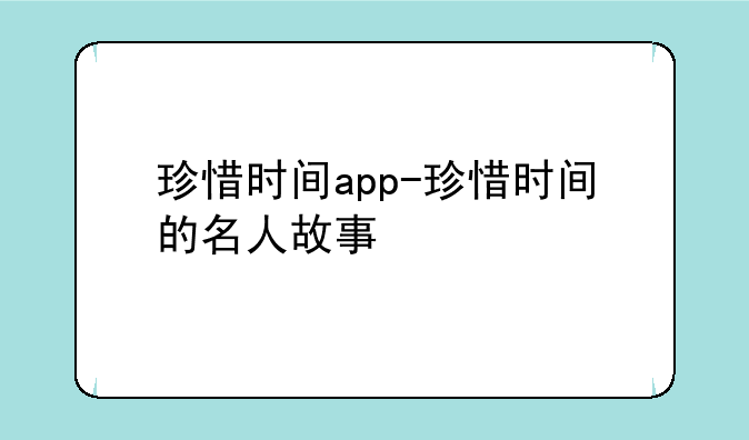 珍惜时间app-珍惜时间的名人故事