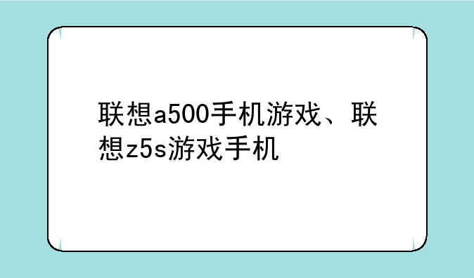 联想a500手机游戏、联想z5s游戏手机