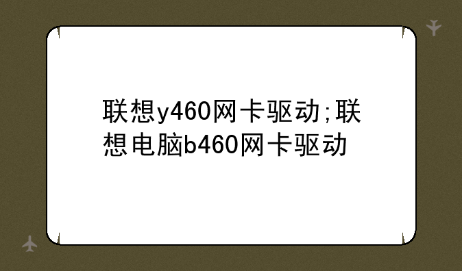 联想y460网卡驱动;联想电脑b460网卡驱动