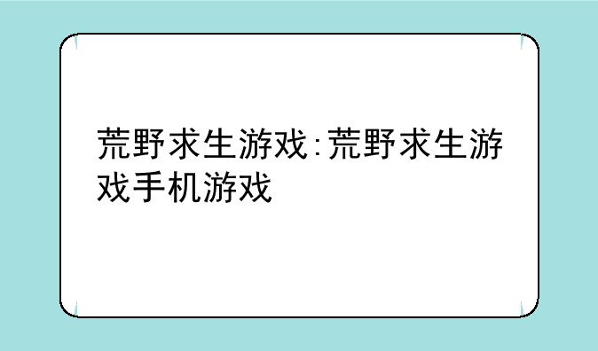 荒野求生游戏:荒野求生游戏手机游戏