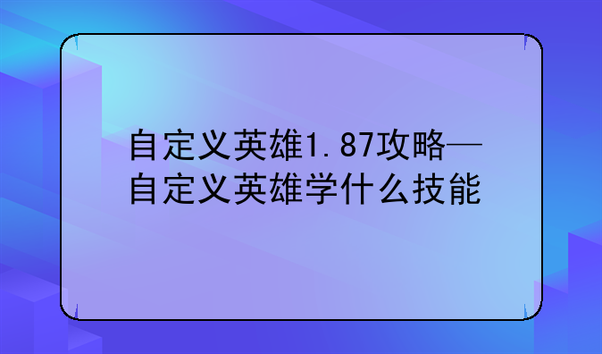 自定义英雄1.87攻略—自定义英雄学什么技能