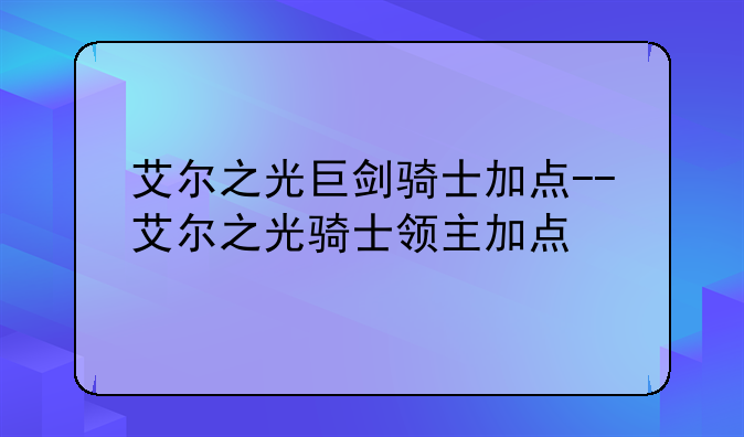 艾尔之光巨剑骑士加点--艾尔之光骑士领主加点