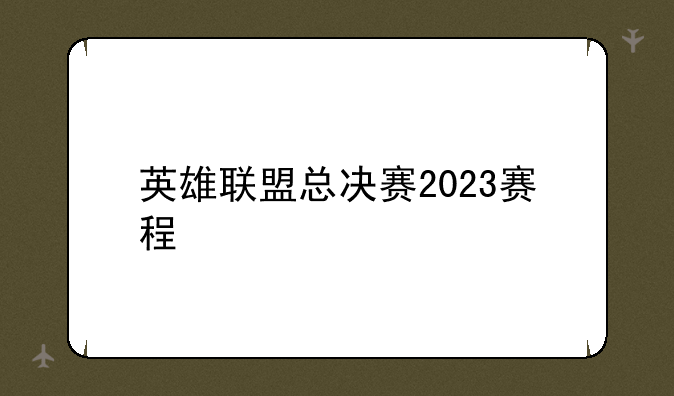 英雄联盟总决赛2023赛程