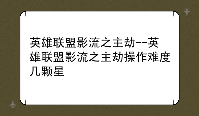 英雄联盟影流之主劫--英雄联盟影流之主劫操作难度几颗星