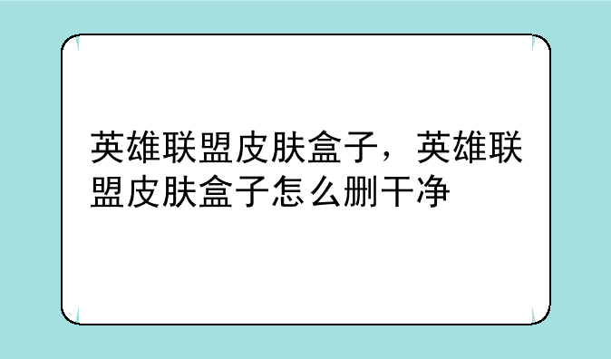 英雄联盟皮肤盒子，英雄联盟皮肤盒子怎么删干净