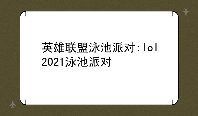 英雄联盟泳池派对:lol2021泳池派对