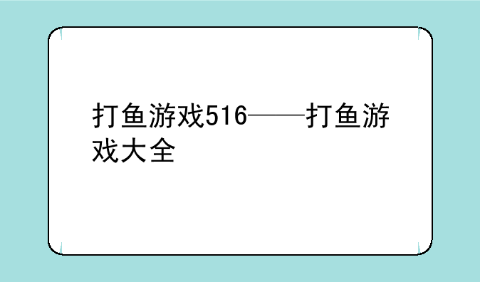 打鱼游戏516——打鱼游戏大全