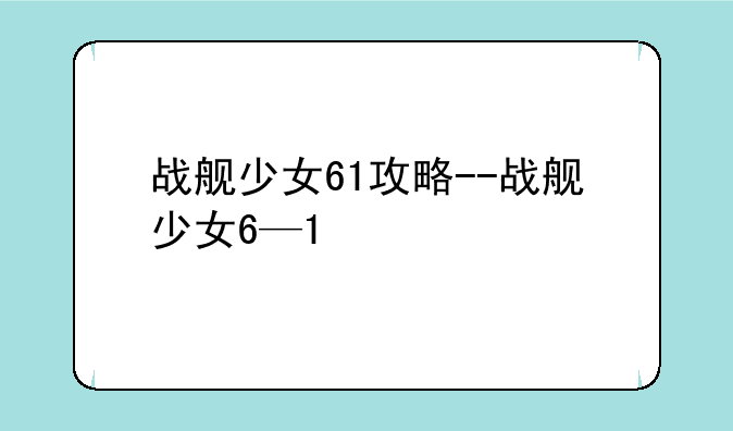 战舰少女61攻略--战舰少女6—1