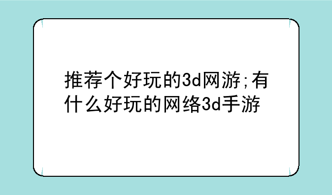 推荐个好玩的3d网游;有什么好玩的网络3d手游