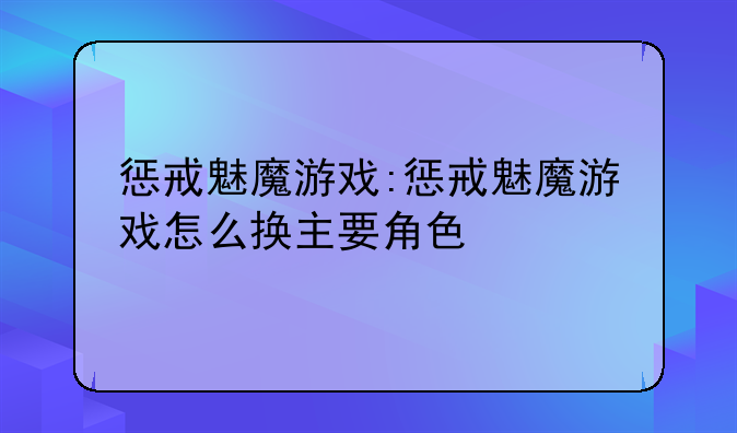 惩戒魅魔游戏:惩戒魅魔游戏怎么换主要角色