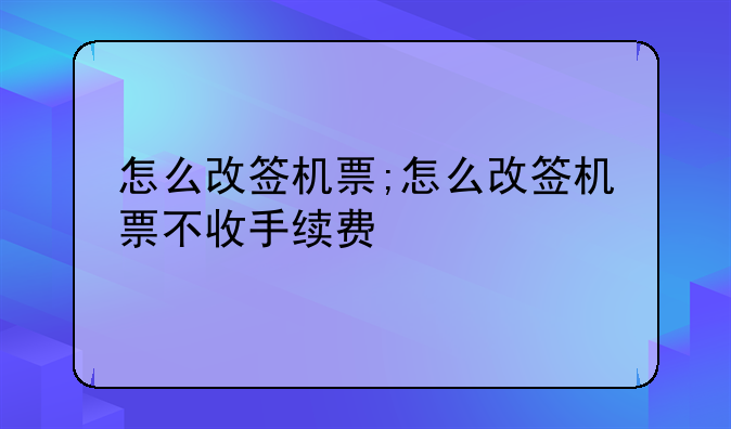 怎么改签机票;怎么改签机票不收手续费