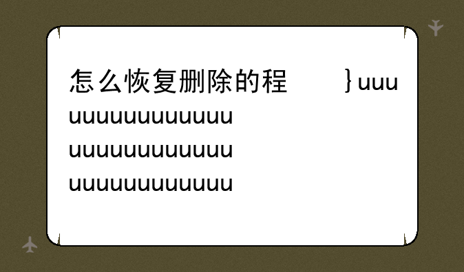 怎么恢复删除的程序~删除程序如何恢复