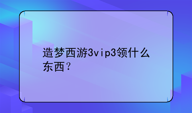 造梦西游3vip3领什么东西？