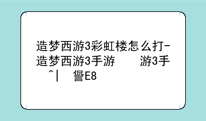 造梦西游3彩虹楼怎么打-造梦西游3手游版叫什么