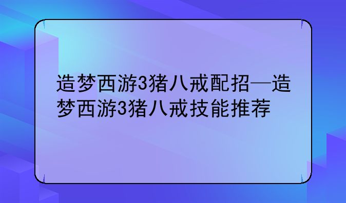 造梦西游3猪八戒配招—造梦西游3猪八戒技能推荐