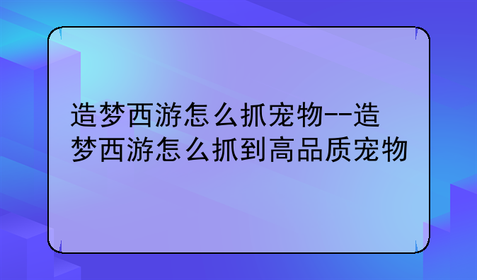 造梦西游怎么抓宠物--造梦西游怎么抓到高品质宠物