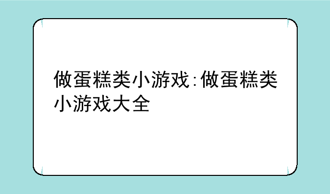 做蛋糕类小游戏:做蛋糕类小游戏大全
