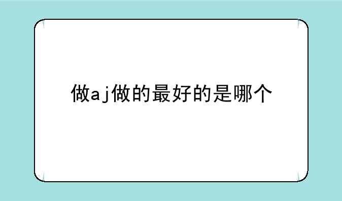 做aj做的最好的是哪个