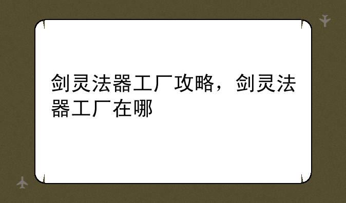 剑灵法器工厂攻略，剑灵法器工厂在哪