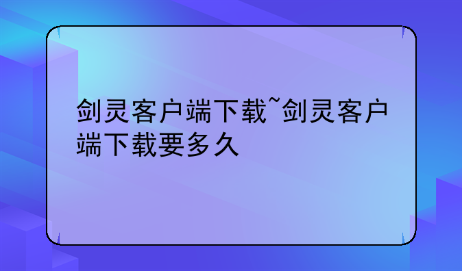 剑灵客户端下载~剑灵客户端下载要多久