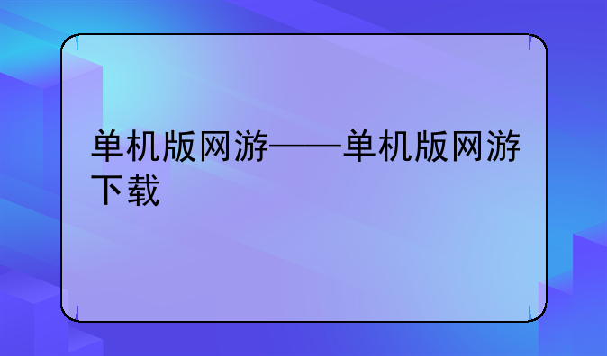 单机版网游——单机版网游下载